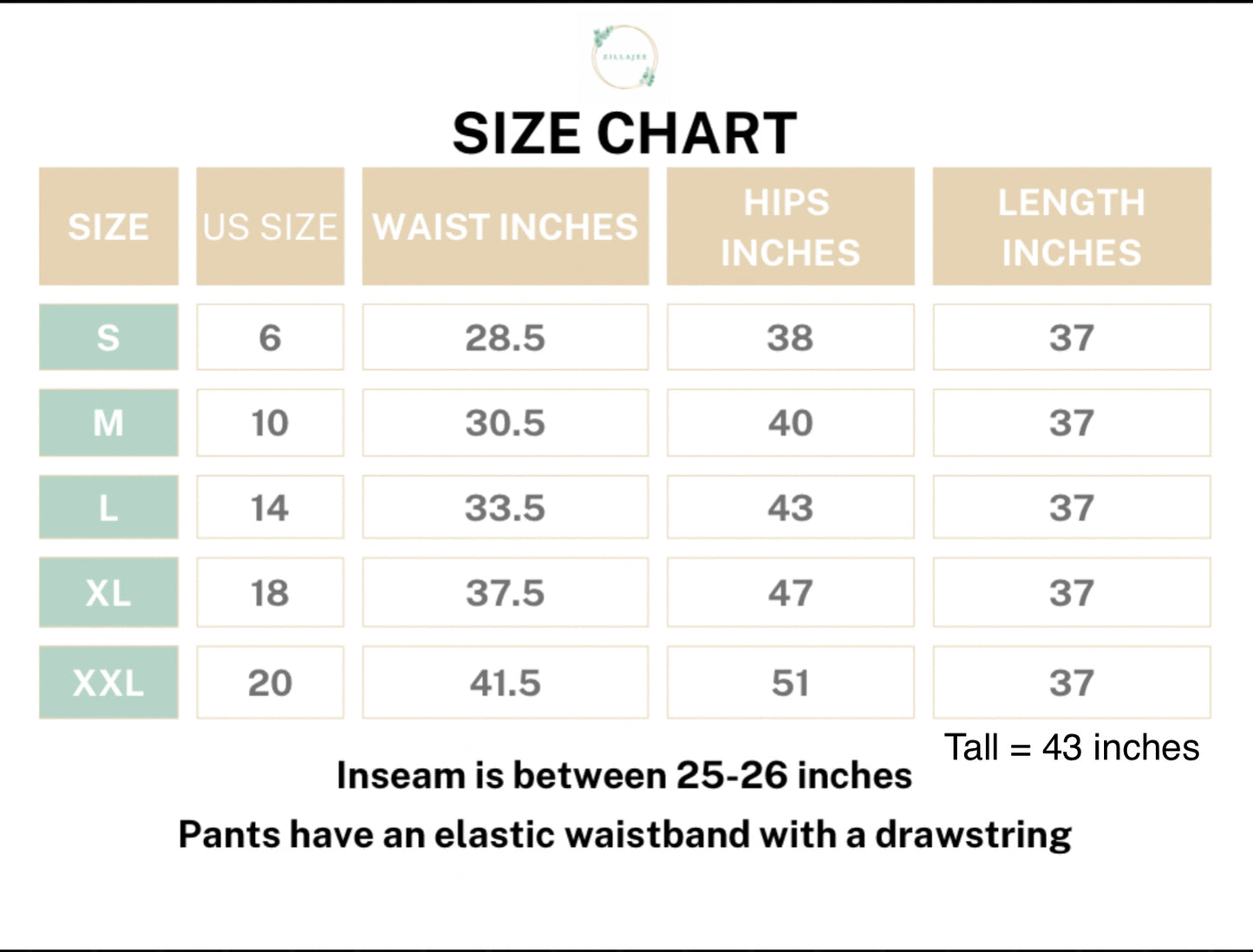 SIZE CHART MEASUREMENTS
SM=size 6/ Waist inches 28.5, hip 38 inches,Length 37 inches.
Med =size 10/ Waist 30.5 inches, Hips 40 inches,Length 37 inches
Lg=Size 14/Waist 33.5 inches, Hips 43 inches, Length 37 inches
XL=size 18 /waist 37.5 inches, Hips 47 inches, length 37 inches
XXL-size 20/Waist 41.5 inches,Hips 51 inches, length 37 inches
INSEAM is between 25-26inches
PANTS have an Elastic Drawstring
Tall length is 43 inches